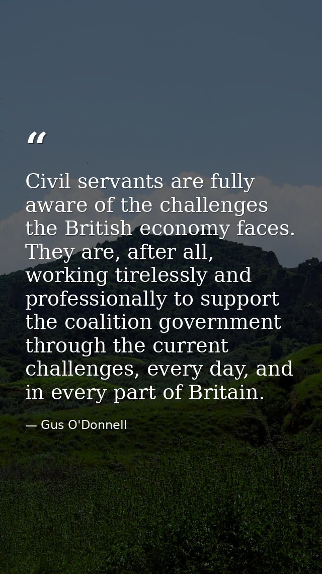 Civil servants are fully aware of the challenges the British economy faces. They are, after all, working tirelessly and  — Gus O'Donnell