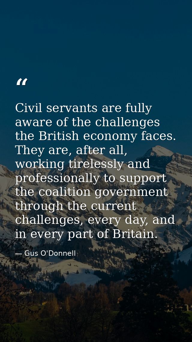 Civil servants are fully aware of the challenges the British economy faces. They are, after all, working tirelessly and  — Gus O'Donnell