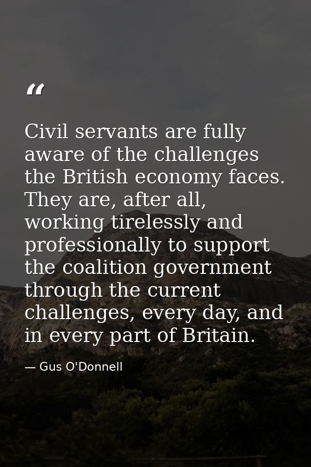 Civil servants are fully aware of the challenges the British economy faces. They are, after all, working tirelessly and  — Gus O'Donnell