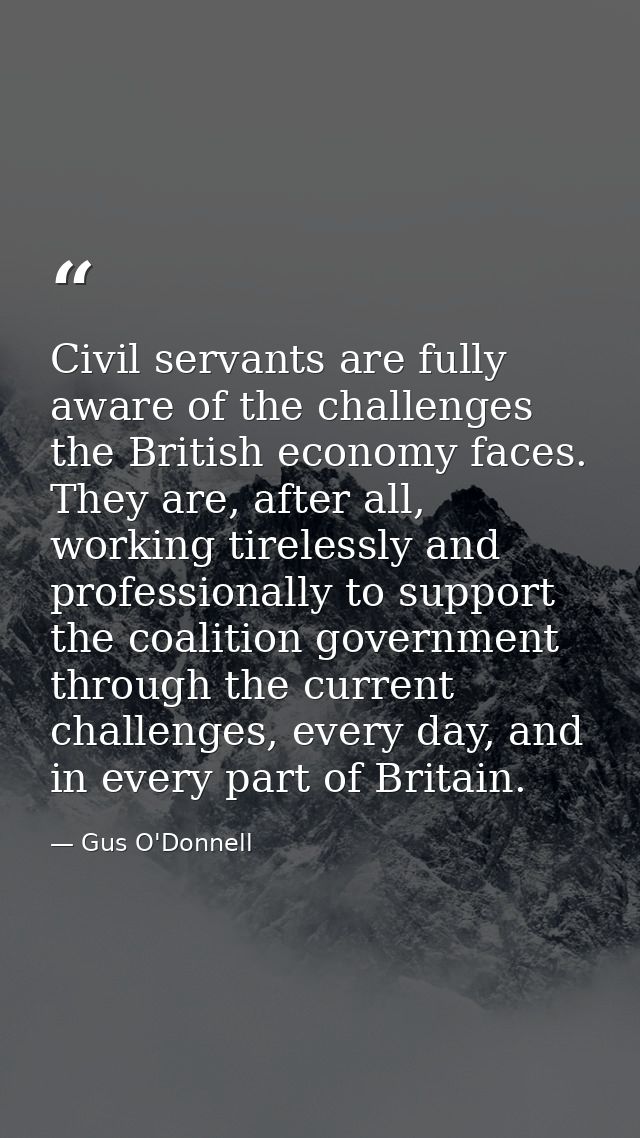 Civil servants are fully aware of the challenges the British economy faces. They are, after all, working tirelessly and  — Gus O'Donnell