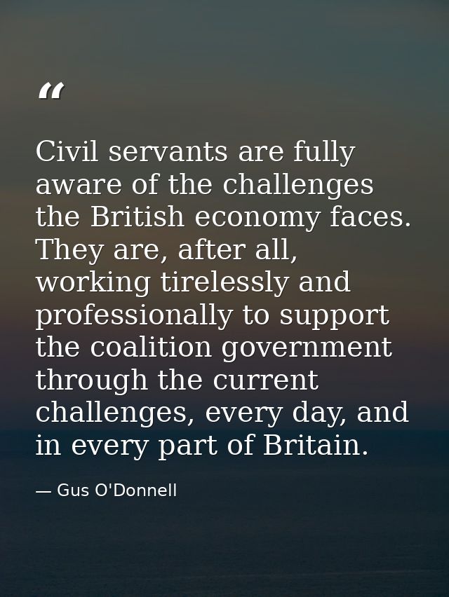 Civil servants are fully aware of the challenges the British economy faces. They are, after all, working tirelessly and  — Gus O'Donnell