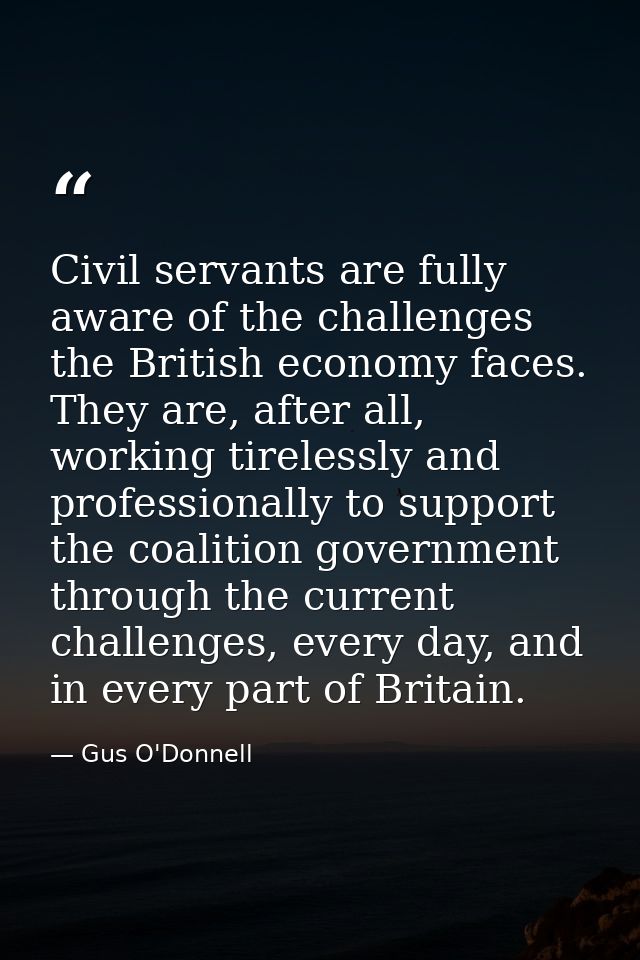 Civil servants are fully aware of the challenges the British economy faces. They are, after all, working tirelessly and  — Gus O'Donnell