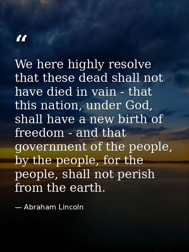 We here highly resolve that these dead shall not have died in vain - that this nation, under God, shall have a new birth — Abraham Lincoln