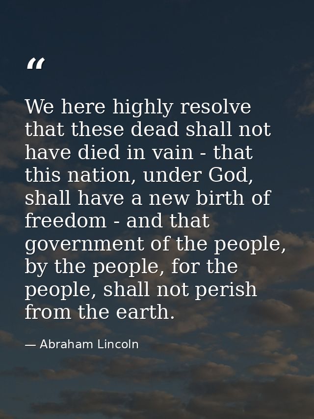 We here highly resolve that these dead shall not have died in vain - that this nation, under God, shall have a new birth — Abraham Lincoln