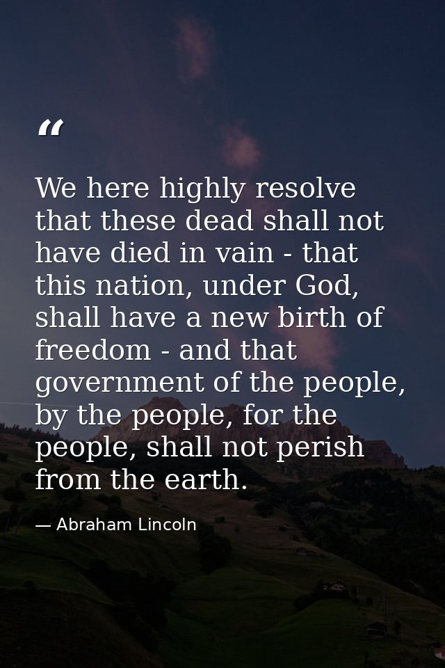 We here highly resolve that these dead shall not have died in vain - that this nation, under God, shall have a new birth — Abraham Lincoln
