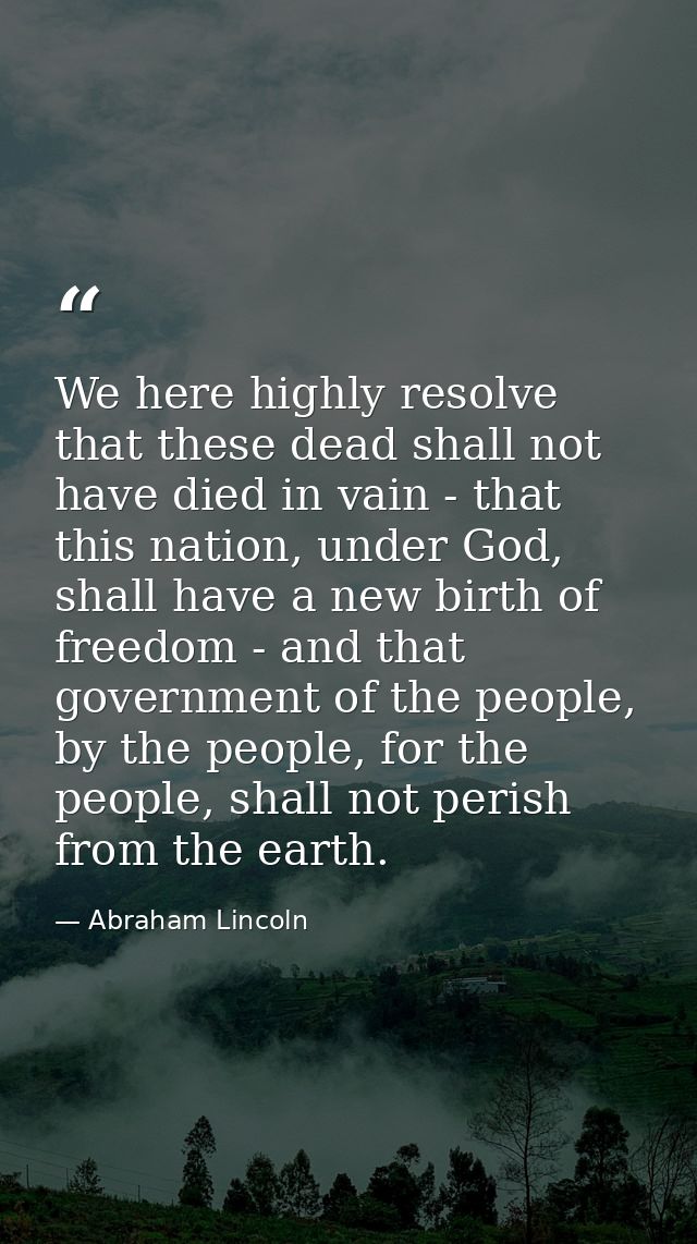 We here highly resolve that these dead shall not have died in vain - that this nation, under God, shall have a new birth — Abraham Lincoln