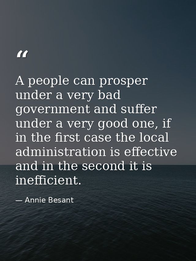 A people can prosper under a very bad government and suffer under a very good one, if in the first case the local admini — Annie Besant