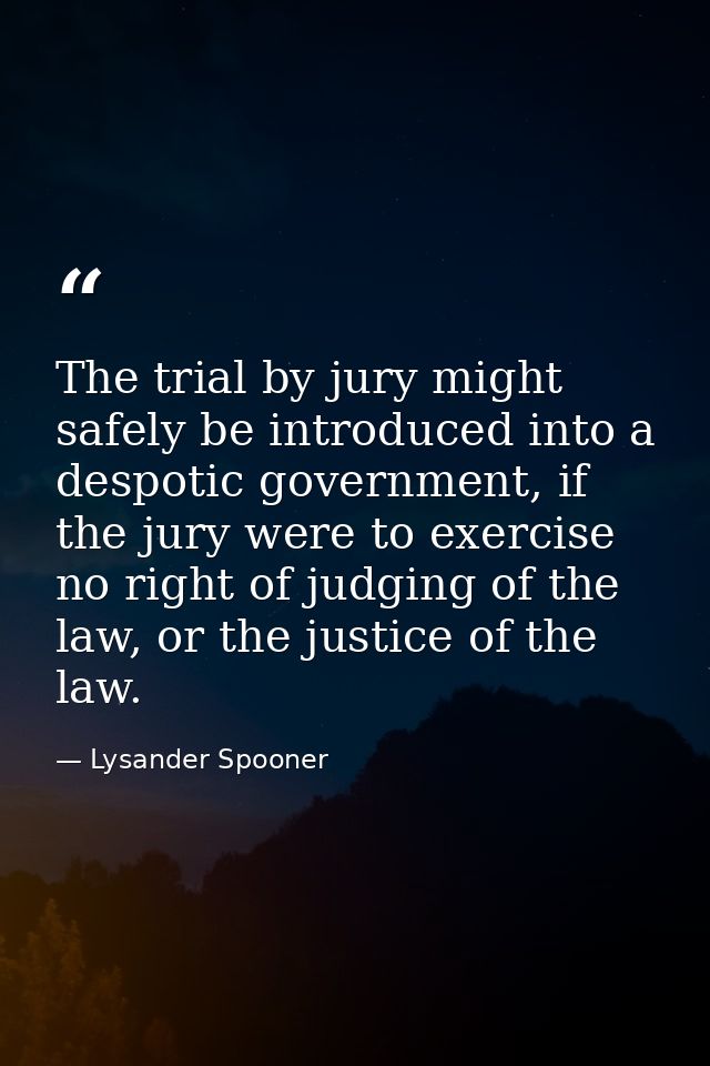 The trial by jury might safely be introduced into a despotic government, if the jury were to exercise no right of judgin — Lysander Spooner