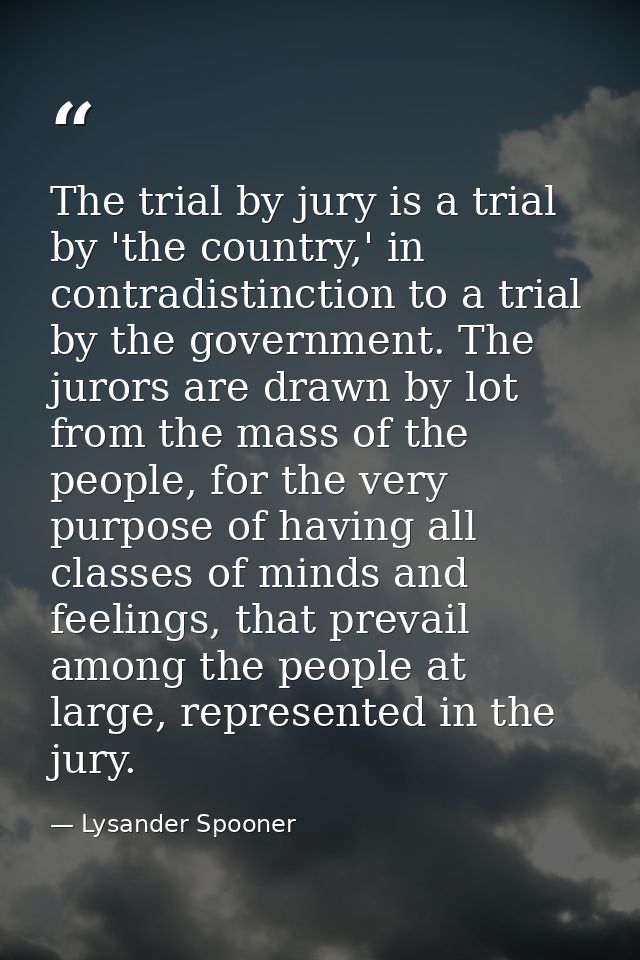 The trial by jury is a trial by 'the country,' in contradistinction to a trial by the government. The jurors are drawn b — Lysander Spooner