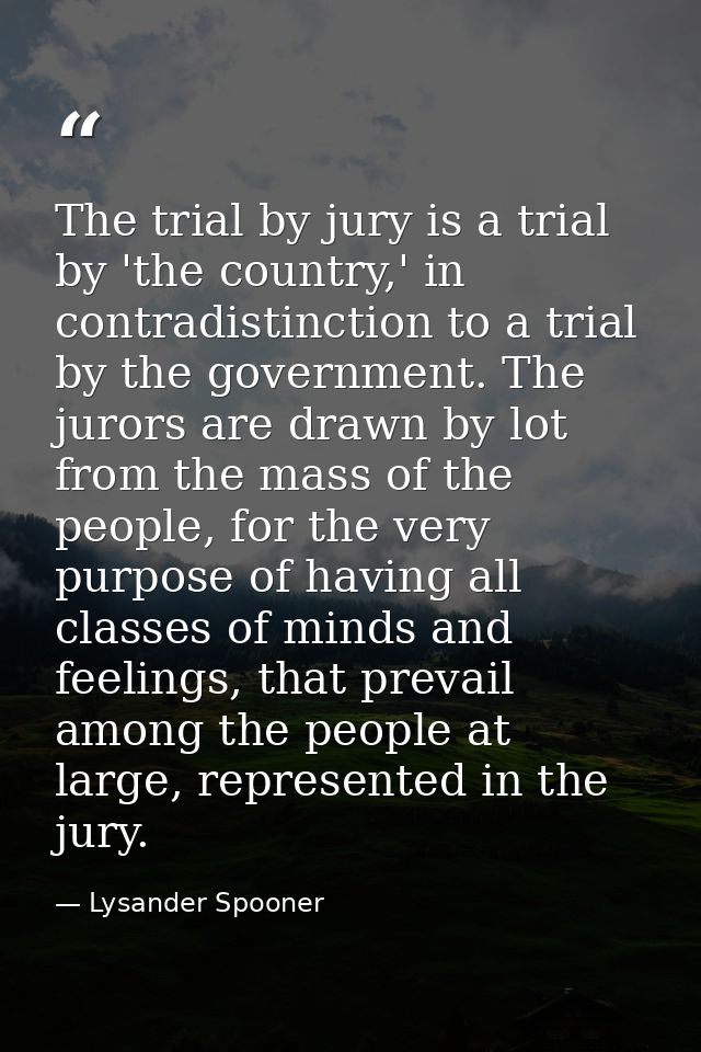 The trial by jury is a trial by 'the country,' in contradistinction to a trial by the government. The jurors are drawn b — Lysander Spooner