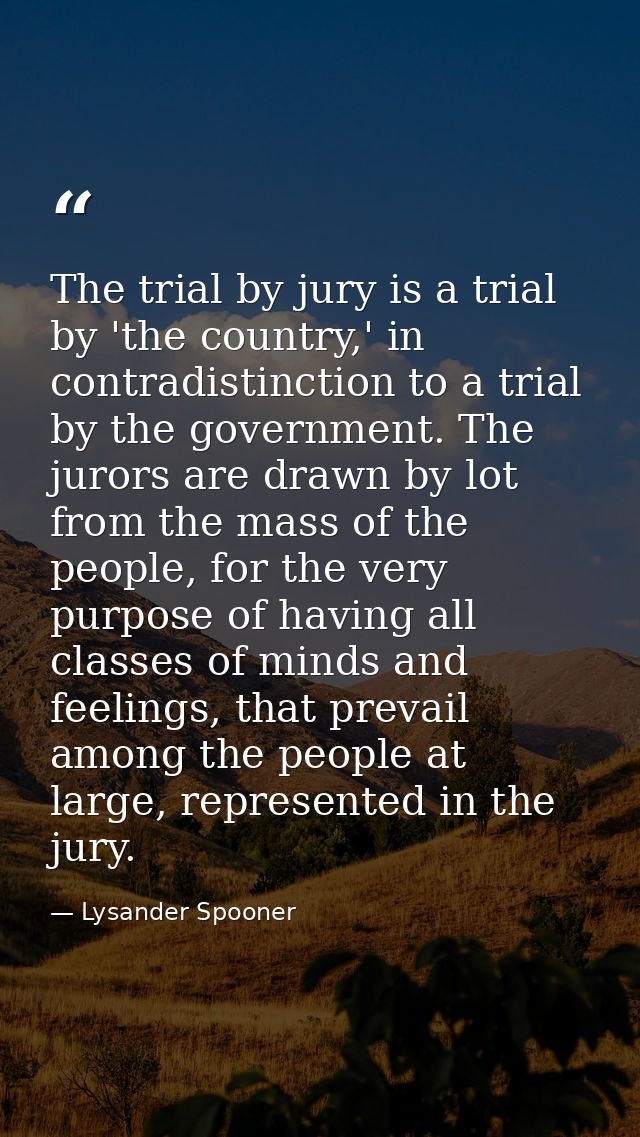 The trial by jury is a trial by 'the country,' in contradistinction to a trial by the government. The jurors are drawn b — Lysander Spooner