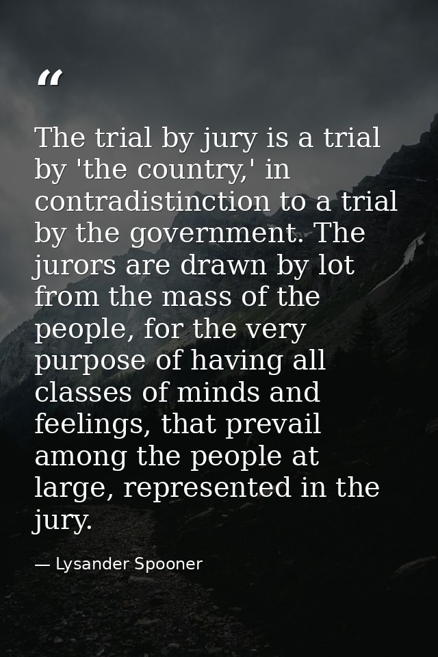 The trial by jury is a trial by 'the country,' in contradistinction to a trial by the government. The jurors are drawn b — Lysander Spooner