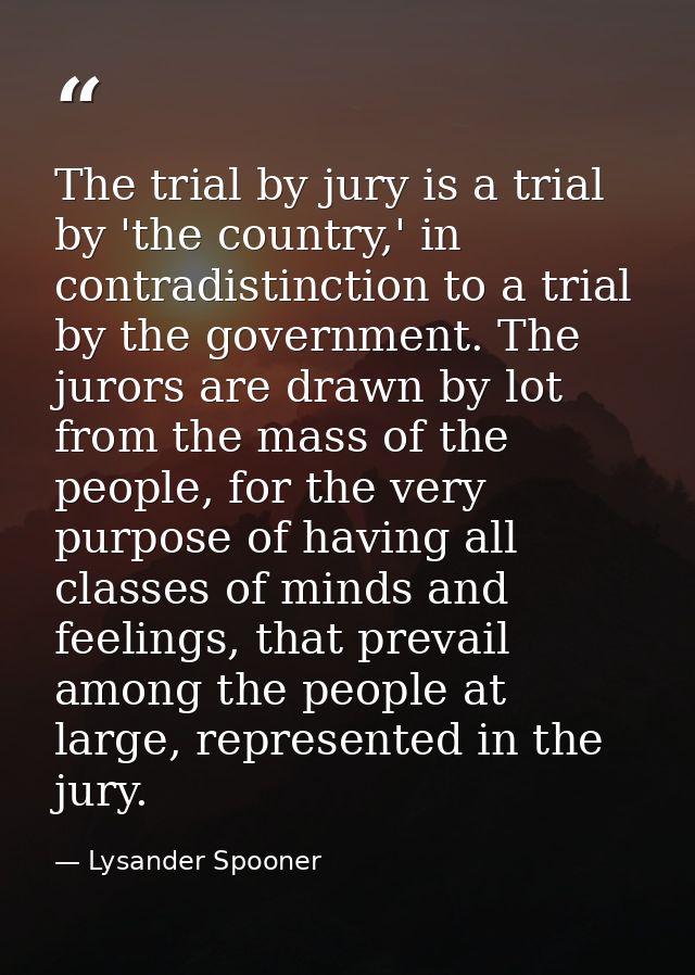 The trial by jury is a trial by 'the country,' in contradistinction to a trial by the government. The jurors are drawn b — Lysander Spooner