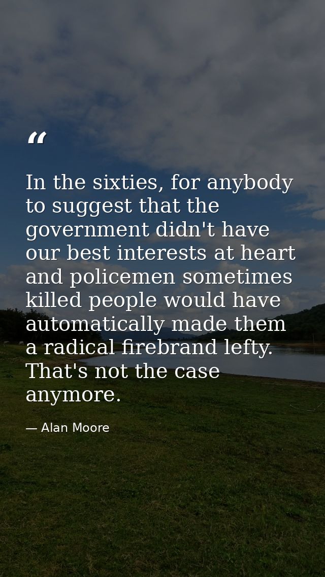 In the sixties, for anybody to suggest that the government didn't have our best interests at heart and policemen sometim — Alan Moore