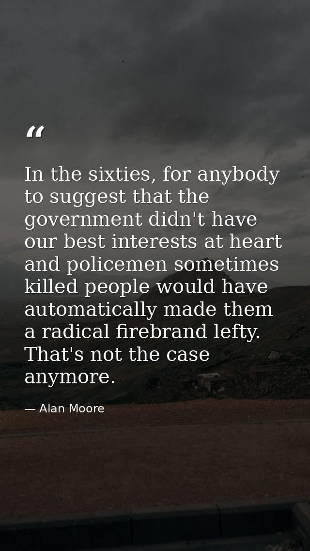 In the sixties, for anybody to suggest that the government didn't have our best interests at heart and policemen sometim — Alan Moore
