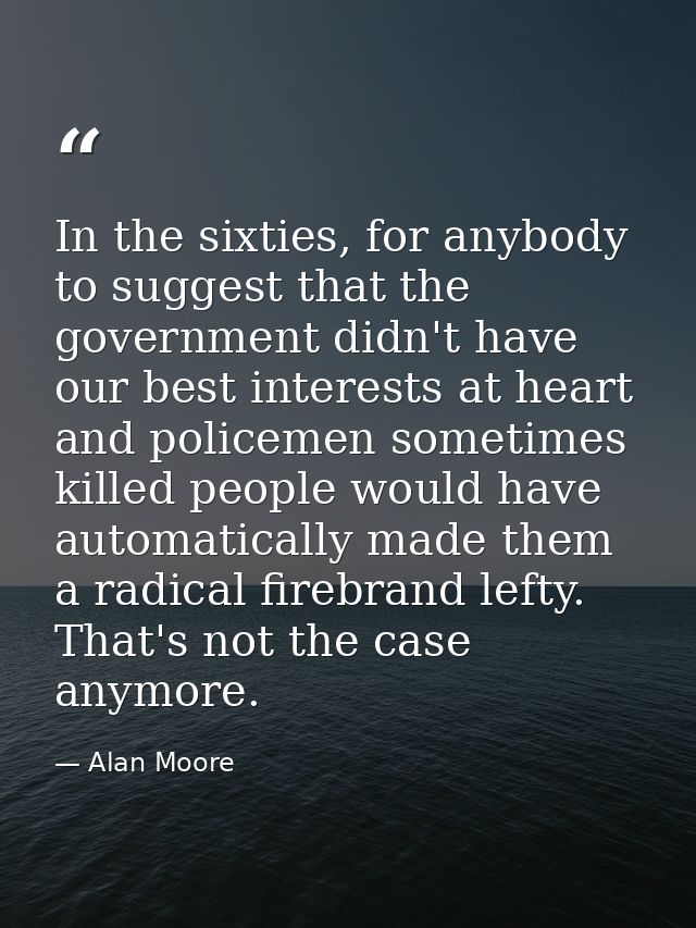 In the sixties, for anybody to suggest that the government didn't have our best interests at heart and policemen sometim — Alan Moore