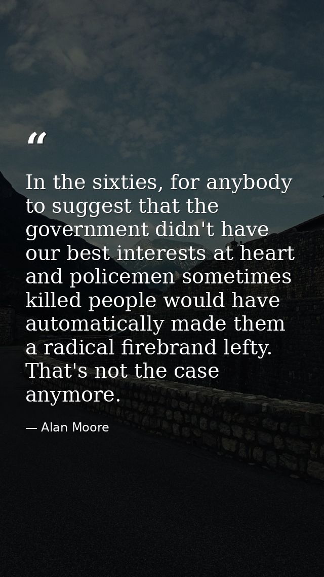 In the sixties, for anybody to suggest that the government didn't have our best interests at heart and policemen sometim — Alan Moore