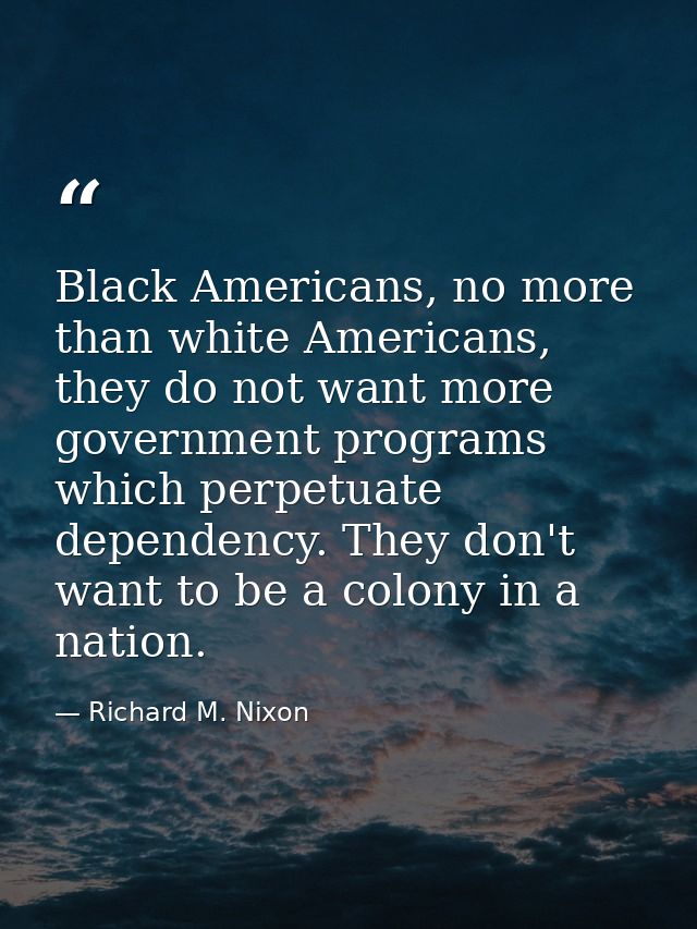 Black Americans, no more than white Americans, they do not want more government programs which perpetuate dependency. Th — Richard M. Nixon