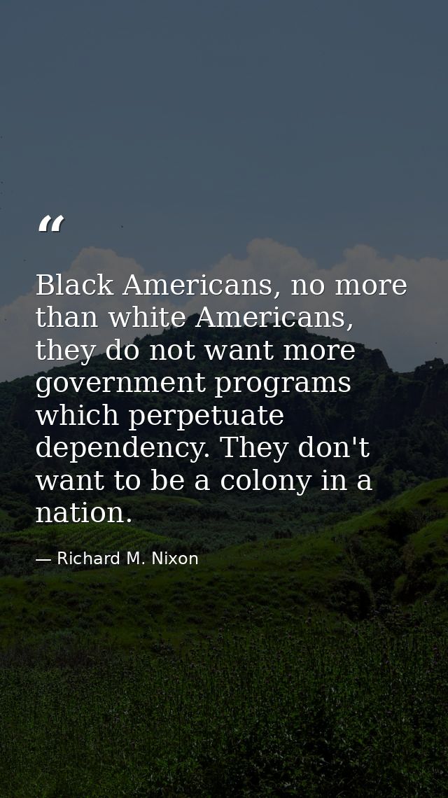 Black Americans, no more than white Americans, they do not want more government programs which perpetuate dependency. Th — Richard M. Nixon