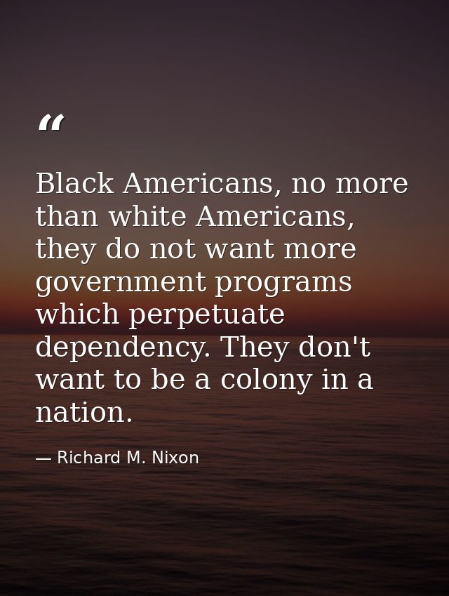 Black Americans, no more than white Americans, they do not want more government programs which perpetuate dependency. Th — Richard M. Nixon