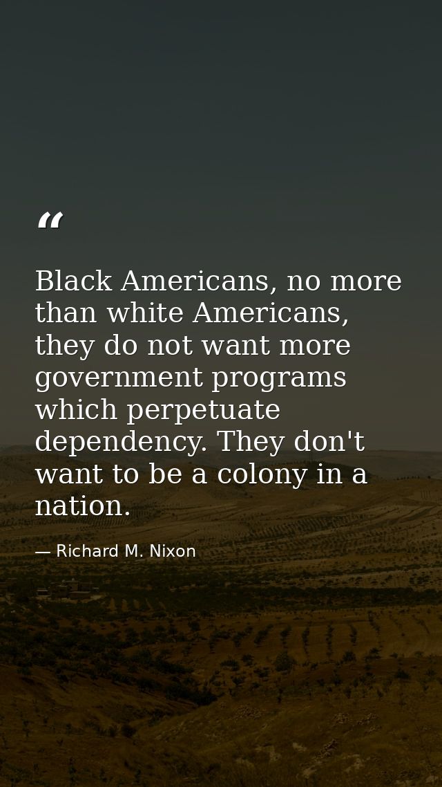 Black Americans, no more than white Americans, they do not want more government programs which perpetuate dependency. Th — Richard M. Nixon