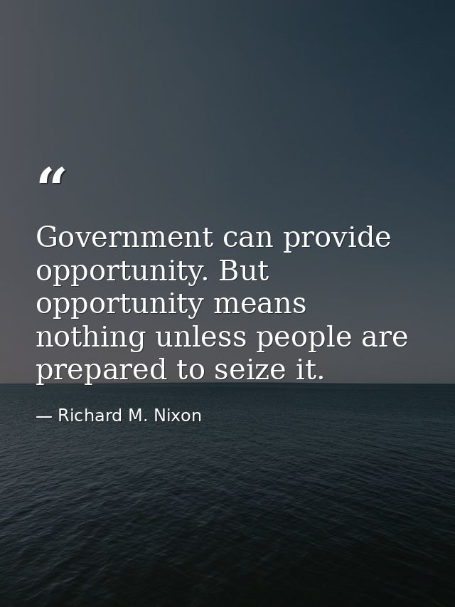Government can provide opportunity. But opportunity means nothing unless people are prepared to seize it. — Richard M. Nixon