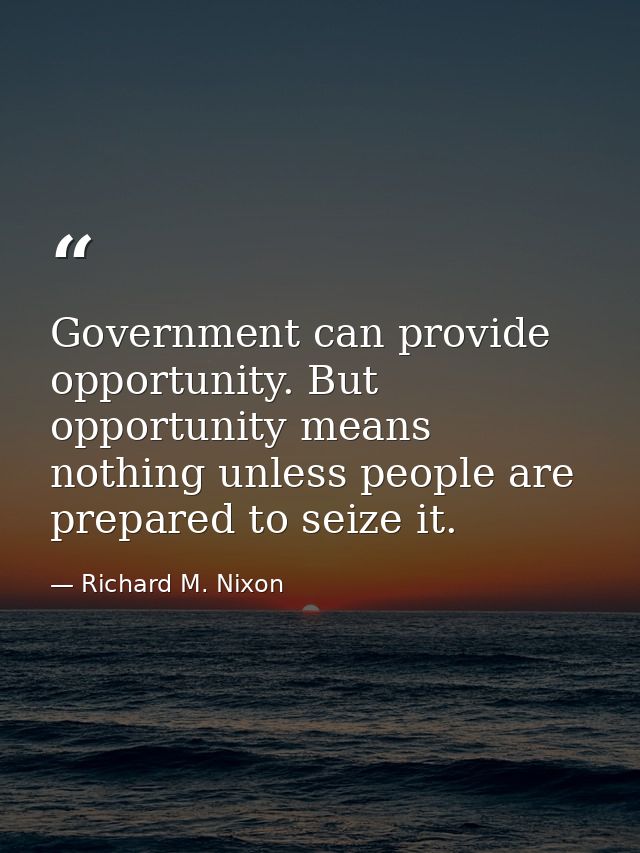 Government can provide opportunity. But opportunity means nothing unless people are prepared to seize it. — Richard M. Nixon