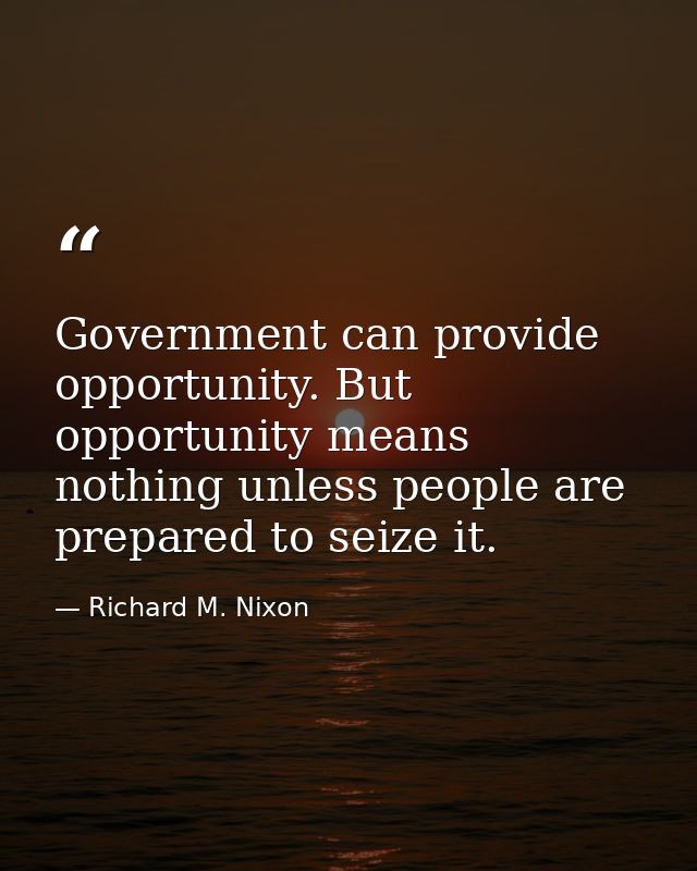Government can provide opportunity. But opportunity means nothing unless people are prepared to seize it. — Richard M. Nixon