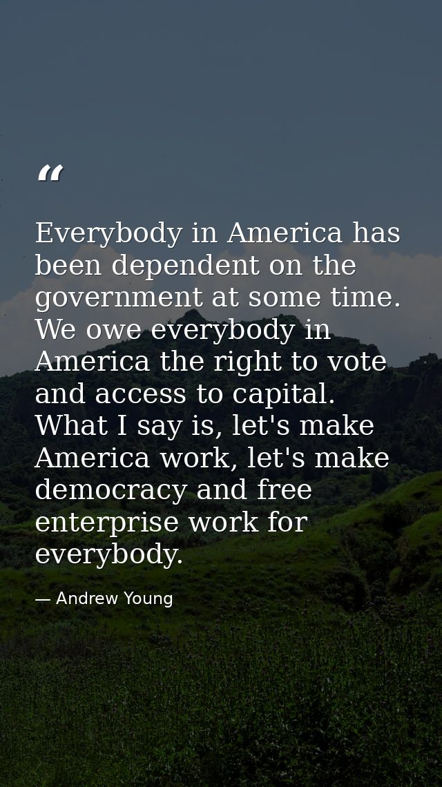 Everybody in America has been dependent on the government at some time. We owe everybody in America the right to vote an — Andrew Young