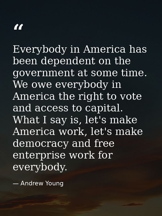 Everybody in America has been dependent on the government at some time. We owe everybody in America the right to vote an — Andrew Young