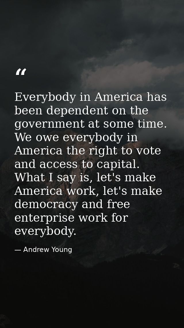 Everybody in America has been dependent on the government at some time. We owe everybody in America the right to vote an — Andrew Young