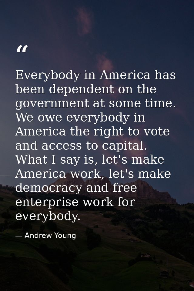 Everybody in America has been dependent on the government at some time. We owe everybody in America the right to vote an — Andrew Young