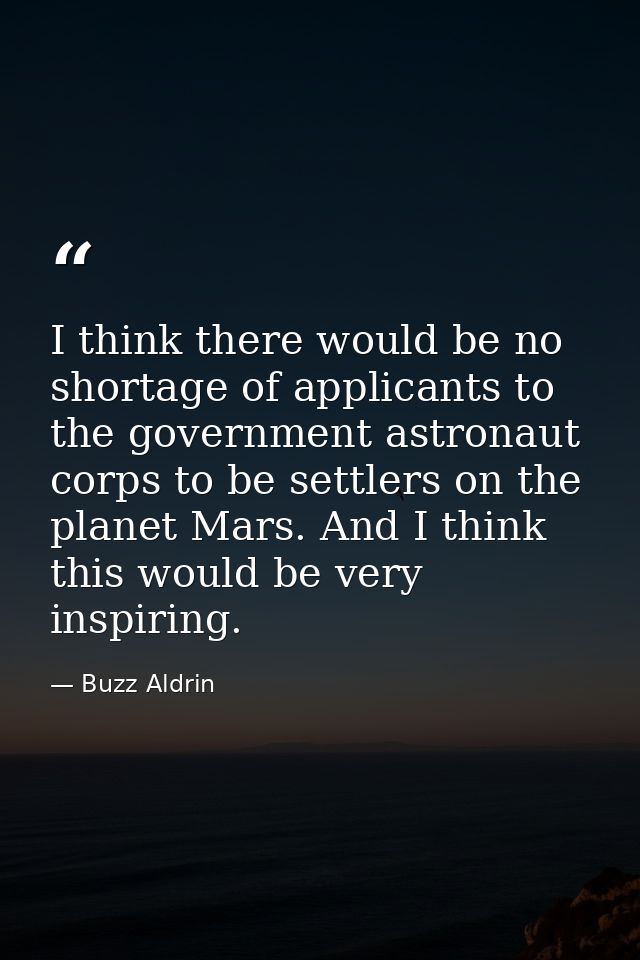 I think there would be no shortage of applicants to the government astronaut corps to be settlers on the planet Mars. An — Buzz Aldrin