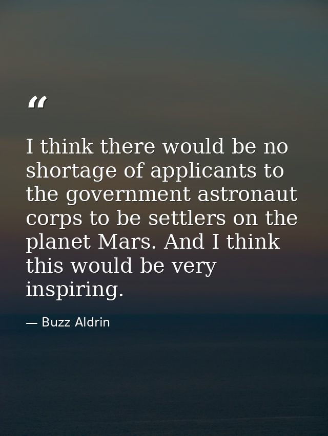 I think there would be no shortage of applicants to the government astronaut corps to be settlers on the planet Mars. An — Buzz Aldrin