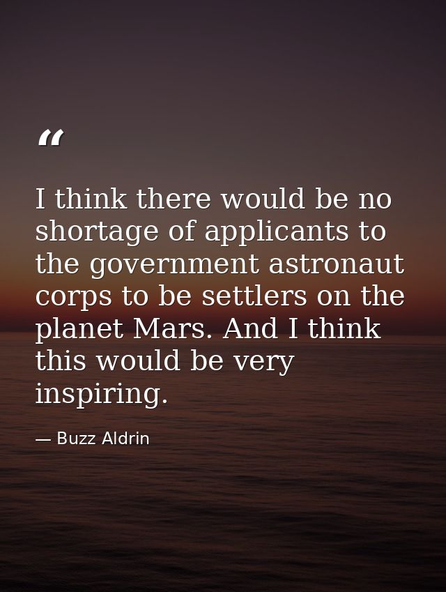 I think there would be no shortage of applicants to the government astronaut corps to be settlers on the planet Mars. An — Buzz Aldrin