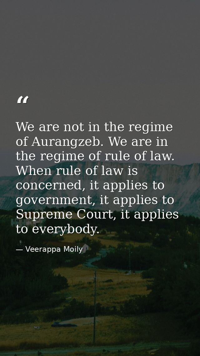 We are not in the regime of Aurangzeb. We are in the regime of rule of law. When rule of law is concerned, it applies to — Veerappa Moily