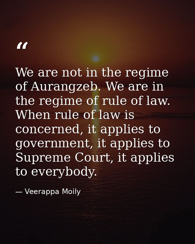 We are not in the regime of Aurangzeb. We are in the regime of rule of law. When rule of law is concerned, it applies to — Veerappa Moily
