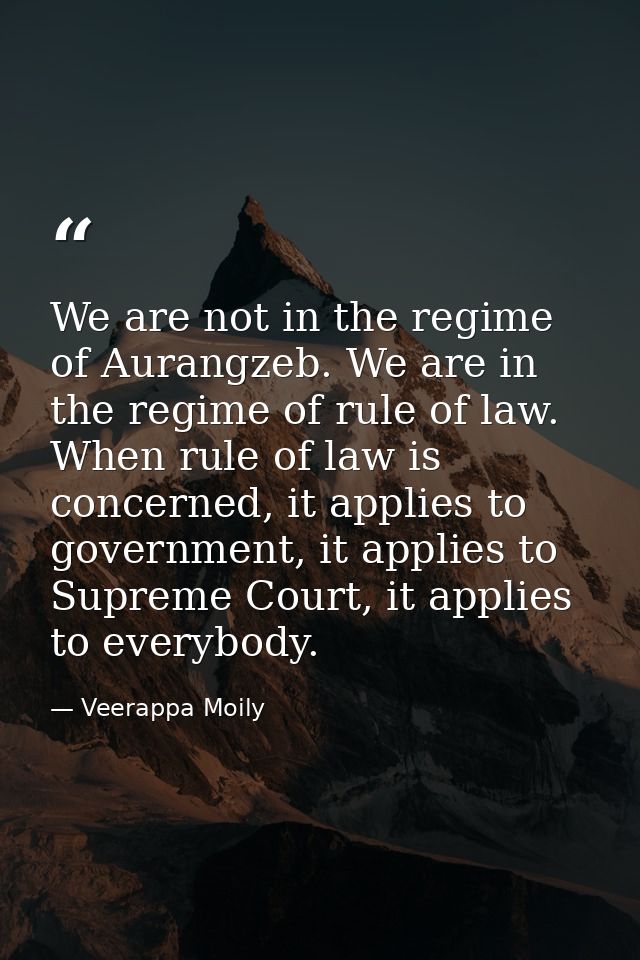 We are not in the regime of Aurangzeb. We are in the regime of rule of law. When rule of law is concerned, it applies to — Veerappa Moily