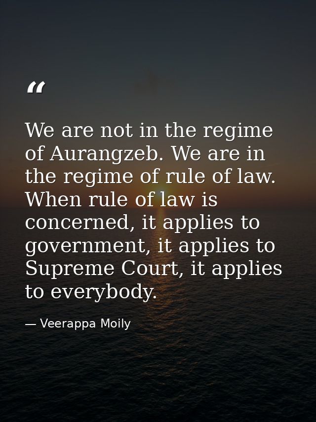 We are not in the regime of Aurangzeb. We are in the regime of rule of law. When rule of law is concerned, it applies to — Veerappa Moily