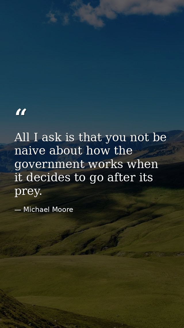 All I ask is that you not be naive about how the government works when it decides to go after its prey. — Michael Moore