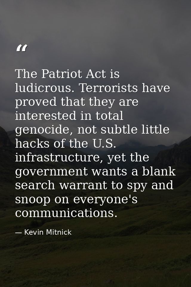 The Patriot Act is ludicrous. Terrorists have proved that they are interested in total genocide, not subtle little hacks — Kevin Mitnick