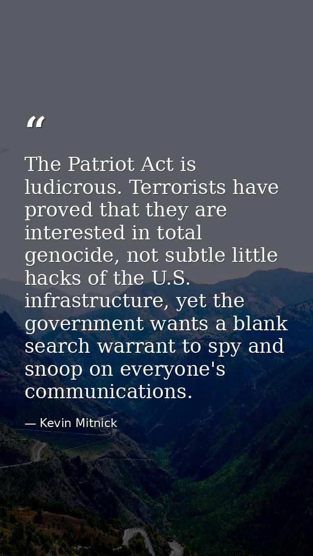 The Patriot Act is ludicrous. Terrorists have proved that they are interested in total genocide, not subtle little hacks — Kevin Mitnick