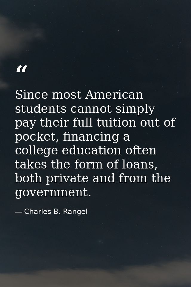 Since most American students cannot simply pay their full tuition out of pocket, financing a college education often tak — Charles B. Rangel