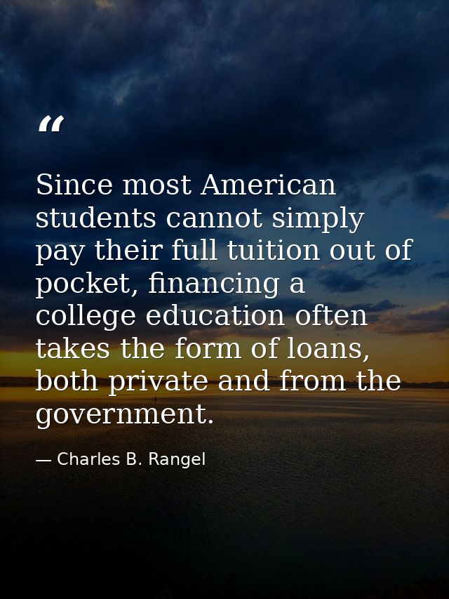 Since most American students cannot simply pay their full tuition out of pocket, financing a college education often tak — Charles B. Rangel