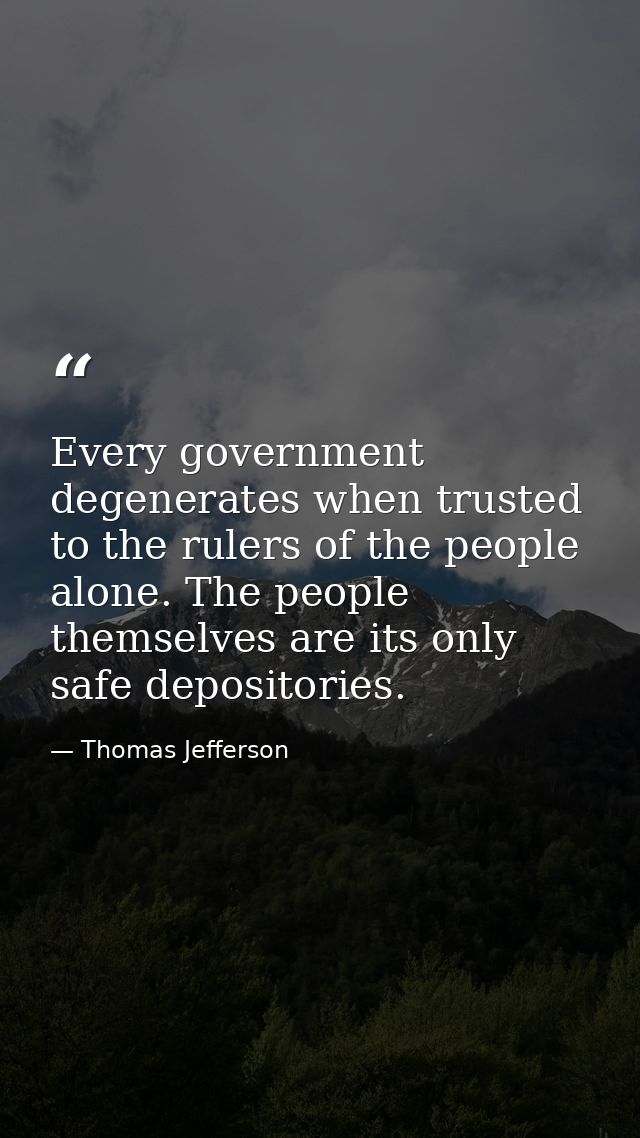 Every government degenerates when trusted to the rulers of the people alone. The people themselves are its only safe dep — Thomas Jefferson