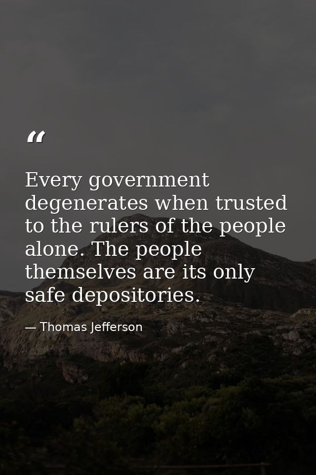 Every government degenerates when trusted to the rulers of the people alone. The people themselves are its only safe dep — Thomas Jefferson