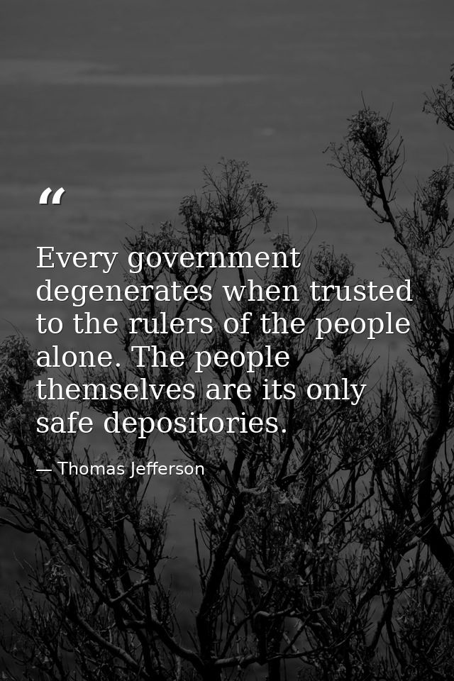 Every government degenerates when trusted to the rulers of the people alone. The people themselves are its only safe dep — Thomas Jefferson