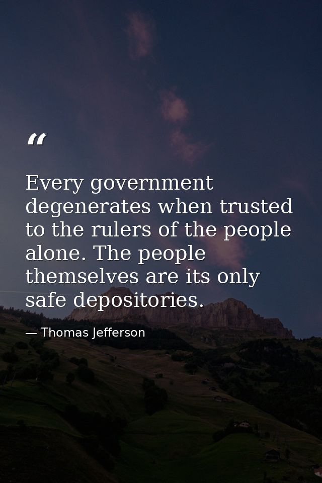 Every government degenerates when trusted to the rulers of the people alone. The people themselves are its only safe dep — Thomas Jefferson