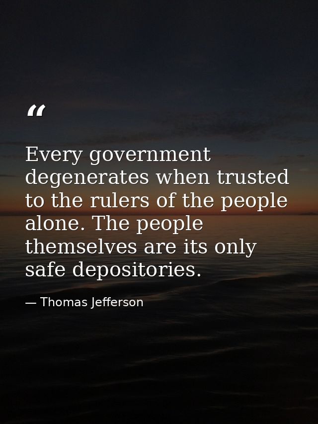 Every government degenerates when trusted to the rulers of the people alone. The people themselves are its only safe dep — Thomas Jefferson