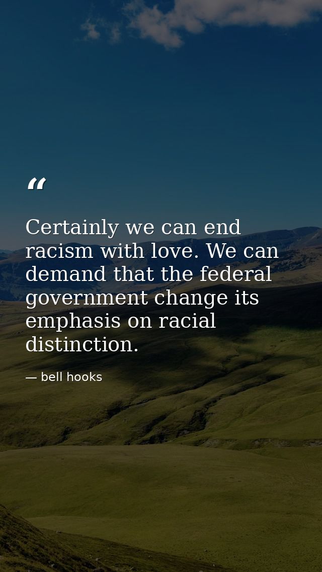 Certainly we can end racism with love. We can demand that the federal government change its emphasis on racial distincti — bell hooks